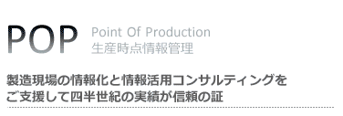 POP:Point of Production|生産時点情報管理:製造現場の情報化・情報活用コンサルティングをご支援して四半世紀の実績が信頼の証